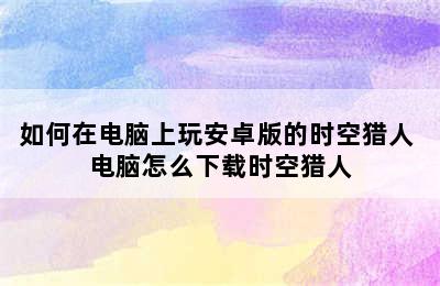 如何在电脑上玩安卓版的时空猎人 电脑怎么下载时空猎人